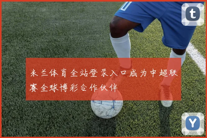 米兰体育全站登录入口成为中超联赛全球博彩合作伙伴