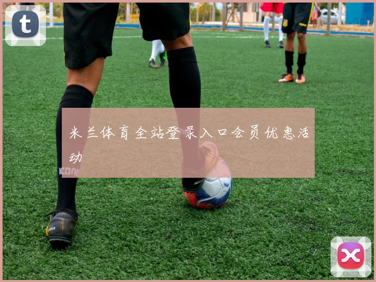 米兰体育全站登录入口会员优惠活动
