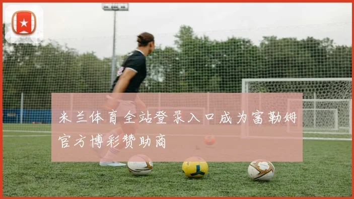 米兰体育全站登录入口成为富勒姆官方博彩赞助商