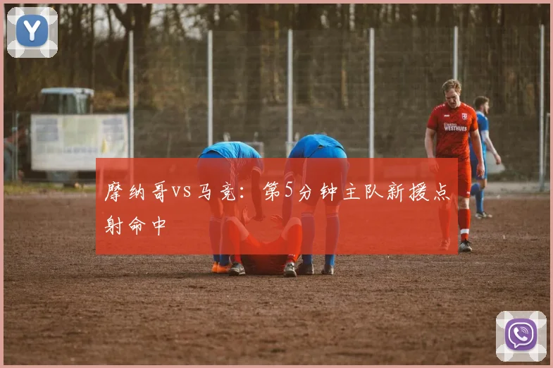 摩纳哥vs马竞:第5分钟主队新援点射命中