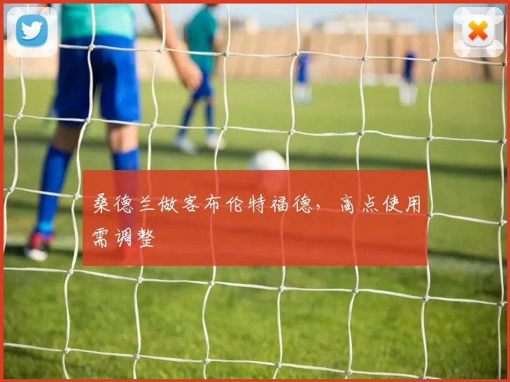 桑德兰做客布伦特福德，高点使用需调整