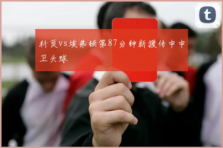 科莫vs埃弗顿第87分钟新援传中中卫头球
