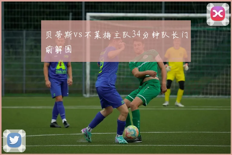 贝蒂斯vs不莱梅主队34分钟队长门前解围