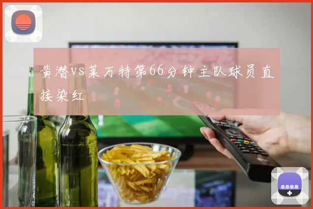 黄潜vs莱万特第66分钟主队球员直接染红