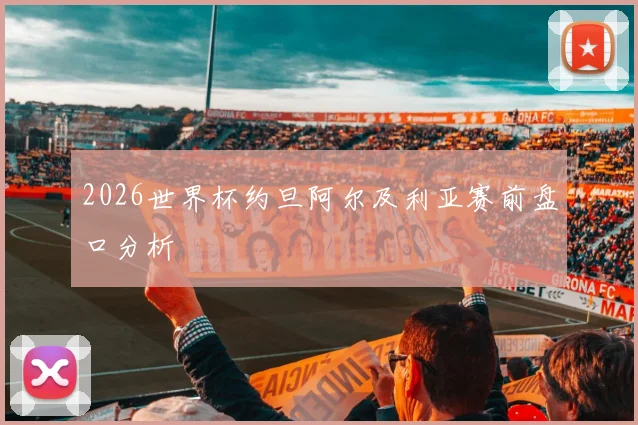 2026世界杯约旦阿尔及利亚赛前盘口分析