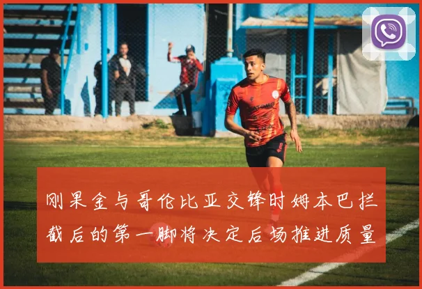 刚果金与哥伦比亚交锋时姆本巴拦截后的第一脚将决定后场推进质量