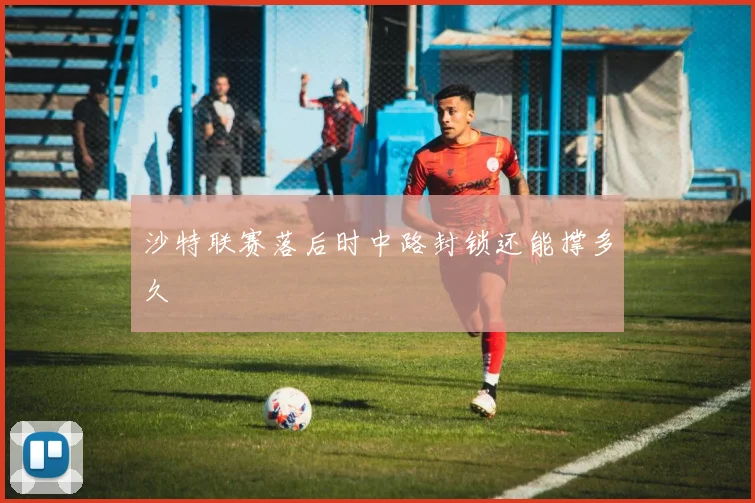 沙特联赛落后时中路封锁还能撑多久