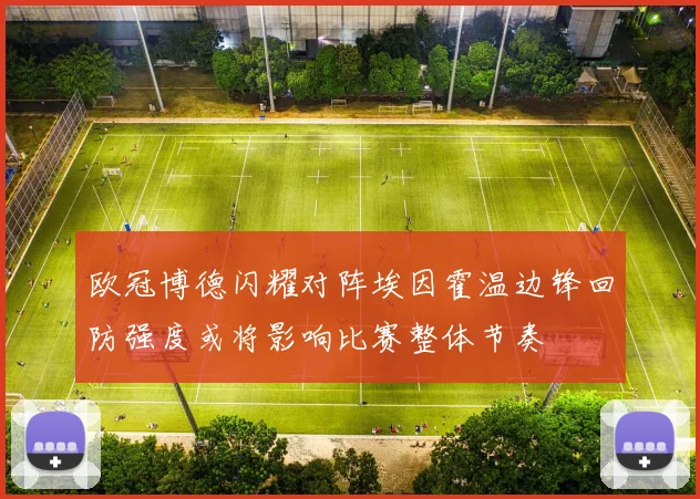 欧冠博德闪耀对阵埃因霍温边锋回防强度或将影响比赛整体节奏