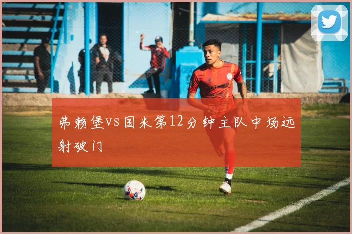 弗赖堡vs国米第12分钟主队中场远射破门