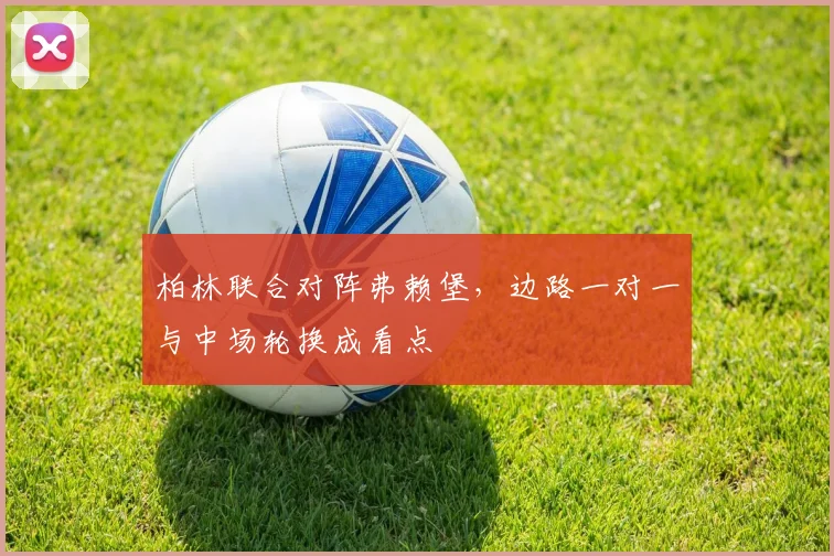 柏林联合对阵弗赖堡，边路一对一与中场轮换成看点