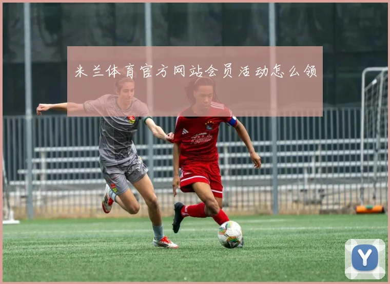 米兰体育官方网站会员活动怎么领
