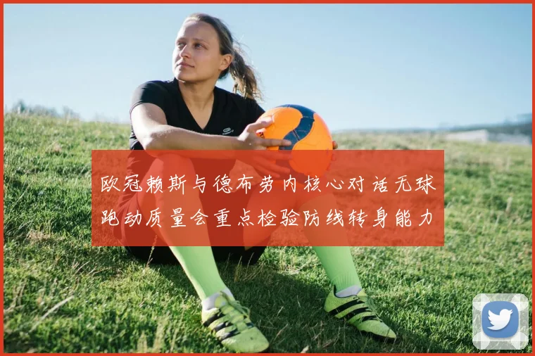 欧冠赖斯与德布劳内核心对话无球跑动质量会重点检验防线转身能力