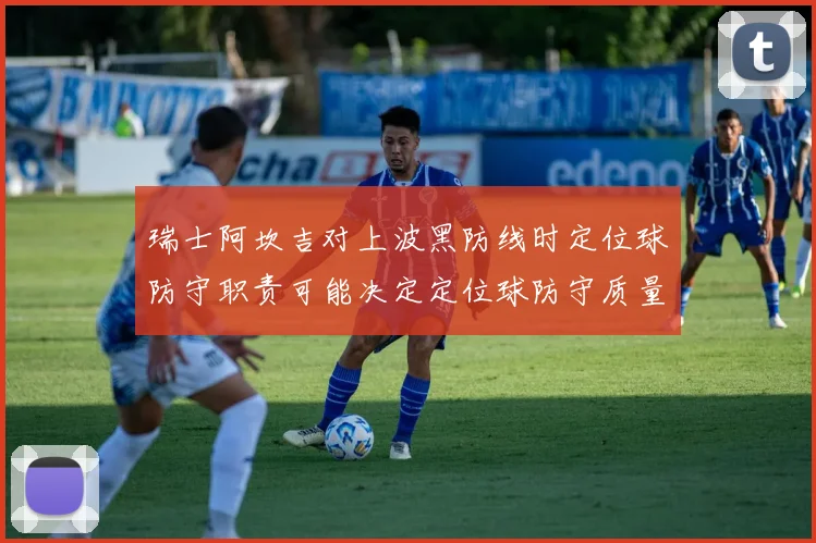 瑞士阿坎吉对上波黑防线时定位球防守职责可能决定定位球防守质量