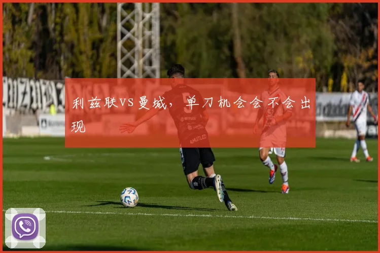 利兹联vs曼城，单刀机会会不会出现