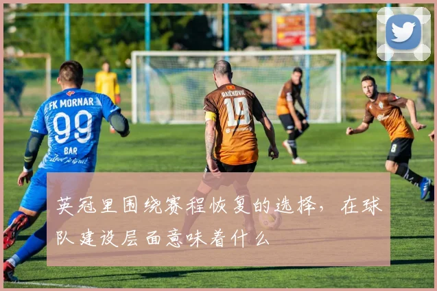 英冠里围绕赛程恢复的选择，在球队建设层面意味着什么