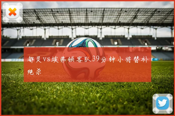 都灵vs埃弗顿客队39分钟小将替补绝杀