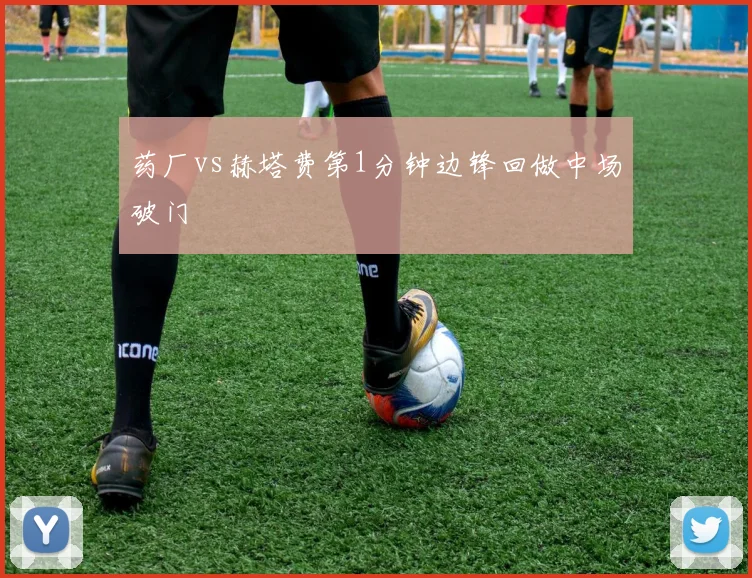 药厂vs赫塔费第1分钟边锋回做中场破门